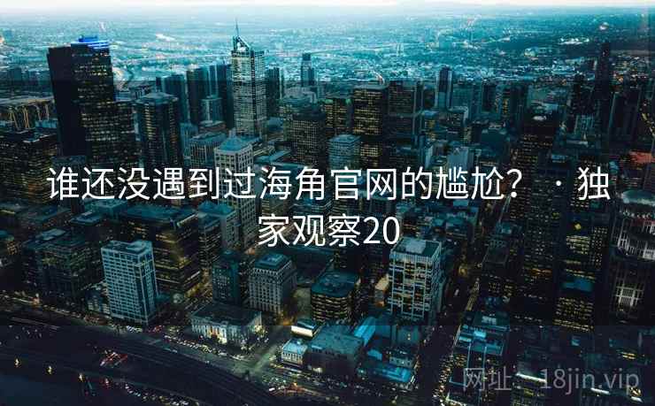 谁还没遇到过海角官网的尴尬？ · 独家观察20