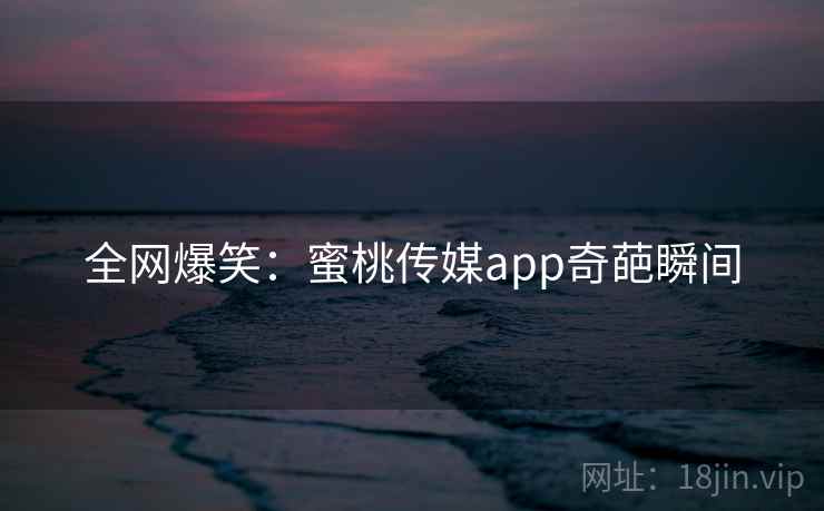 全网爆笑：蜜桃传媒app奇葩瞬间