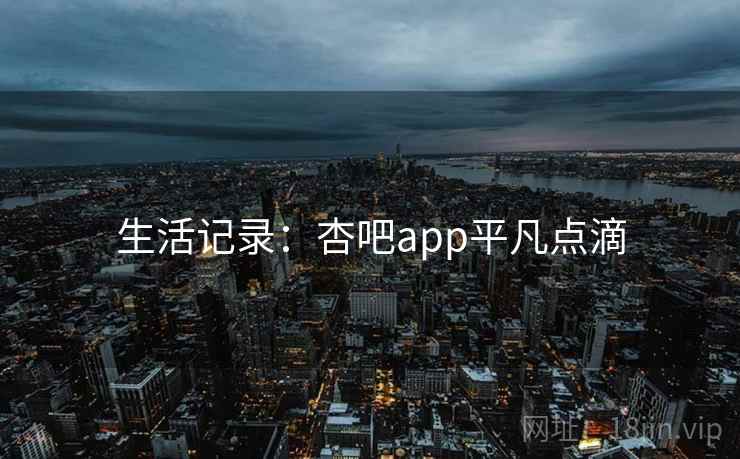 生活记录：杏吧app平凡点滴  第2张