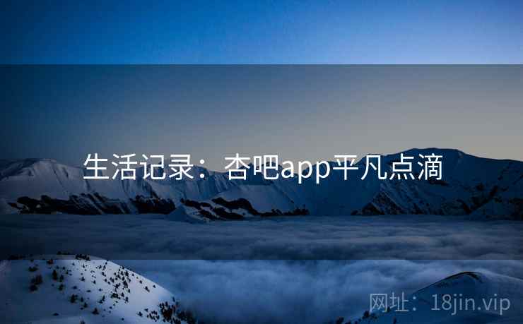 生活记录：杏吧app平凡点滴  第1张