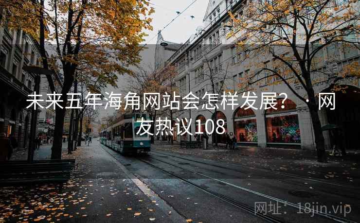 未来五年海角网站会怎样发展？ · 网友热议108