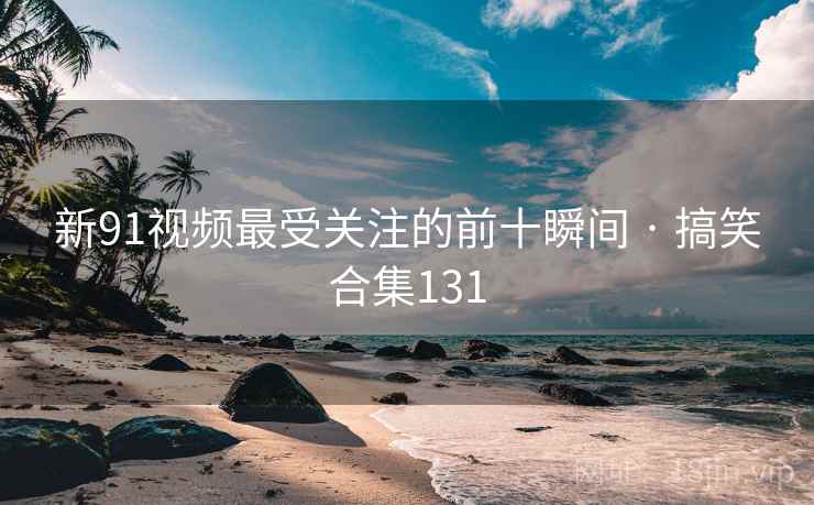 新91视频最受关注的前十瞬间 · 搞笑合集131