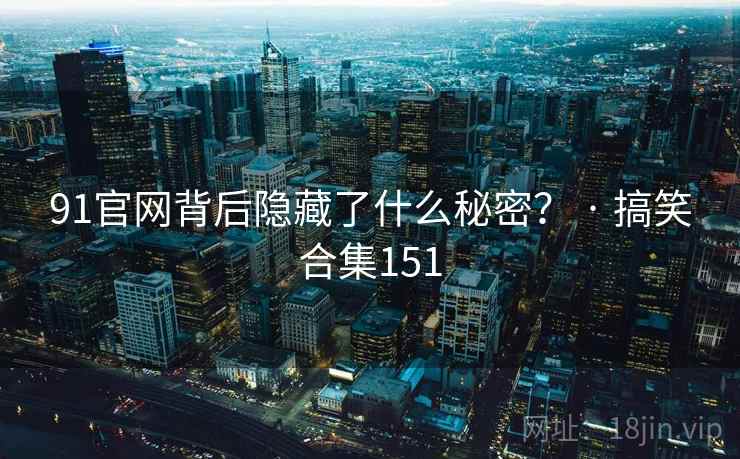 91官网背后隐藏了什么秘密？ · 搞笑合集151