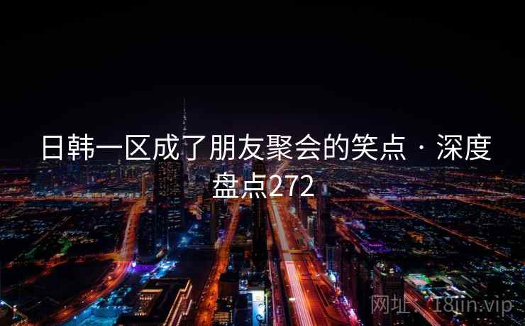 日韩一区成了朋友聚会的笑点 · 深度盘点272