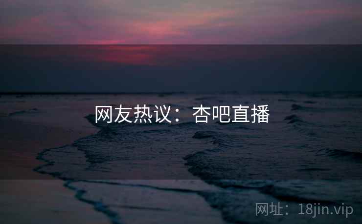 网友热议:杏吧直播