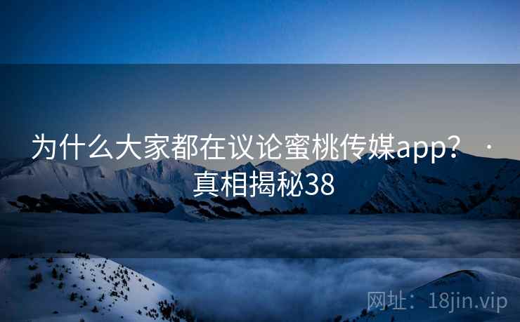 为什么大家都在议论蜜桃传媒app？ · 真相揭秘38