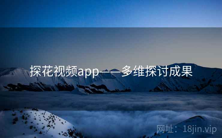 探花视频app——多维探讨成果