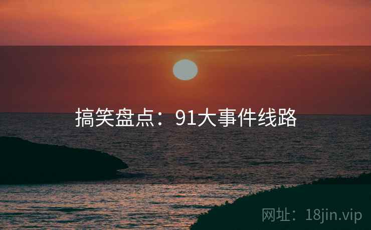 搞笑盘点：91大事件线路