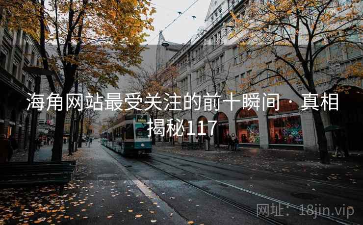 海角网站最受关注的前十瞬间 · 真相揭秘117