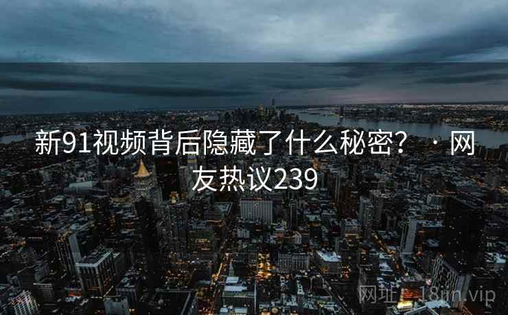 新91视频背后隐藏了什么秘密？ · 网友热议239
