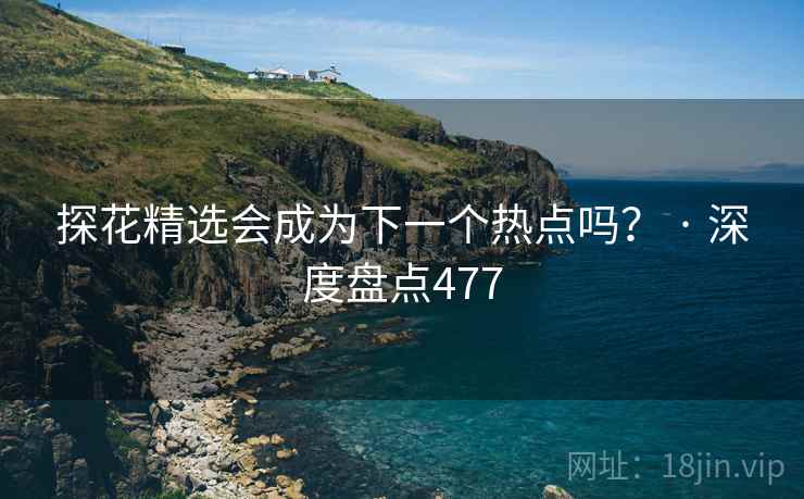 探花精选会成为下一个热点吗？ · 深度盘点477